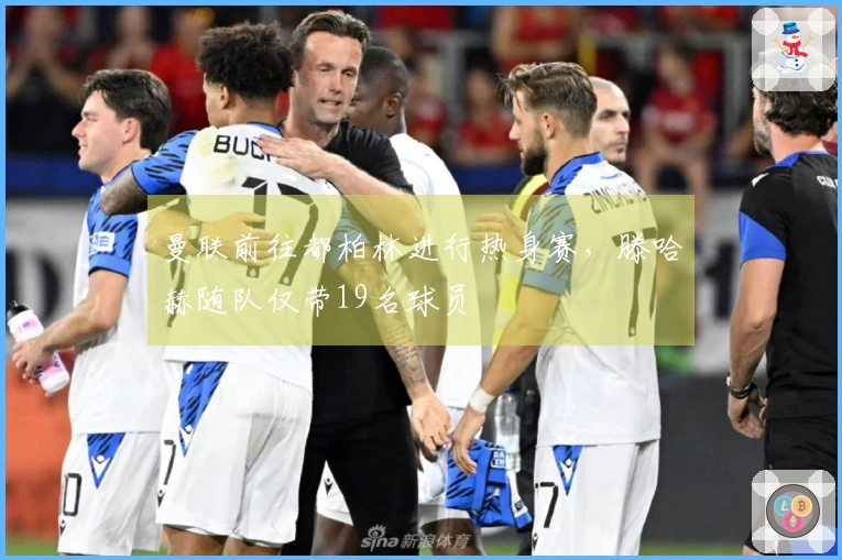 曼联前往都柏林进行热身赛,滕哈赫随队仅带19名球员