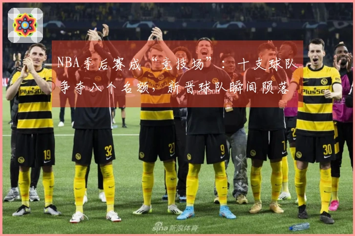 NBA季后赛成“竞技场”：十支球队争夺八个名额，新晋球队瞬间陨落