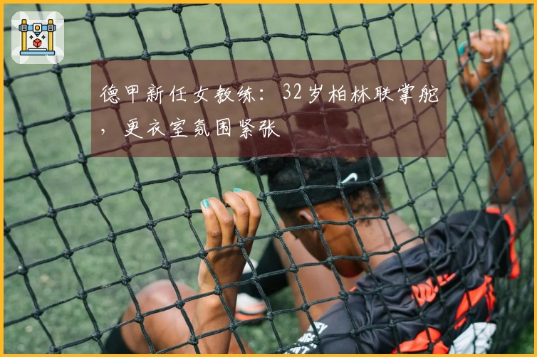 德甲新任女教练：32岁柏林联掌舵，更衣室氛围紧张