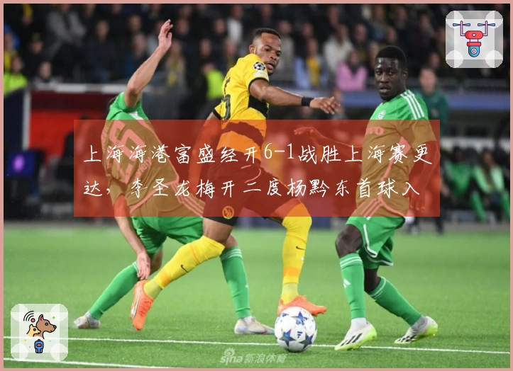 上海海港富盛经开6-1战胜上海赛更达，李圣龙梅开二度杨黔东首球入账