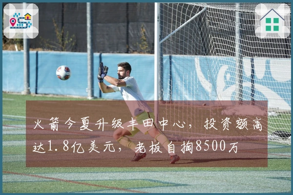 火箭今夏升级丰田中心，投资额高达1.8亿美元，老板自掏8500万
