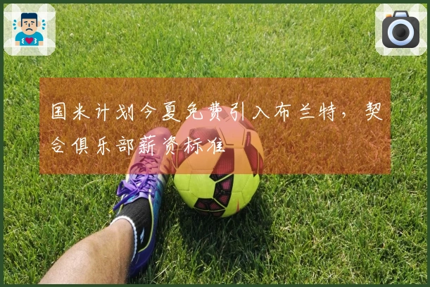 国米计划今夏免费引入布兰特，契合俱乐部薪资标准