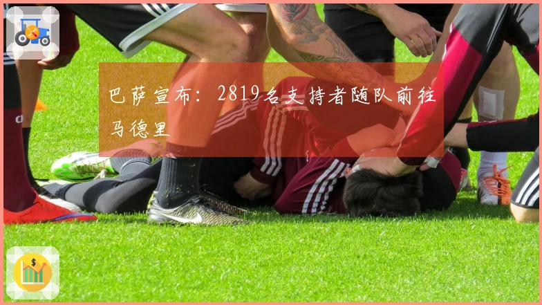 巴萨宣布：2819名支持者随队前往马德里