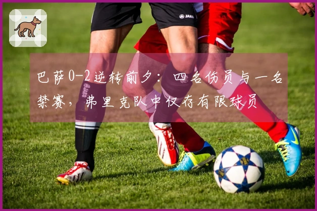 巴萨0-2逆转前夕：四名伤员与一名禁赛，弗里克队中仅存有限球员