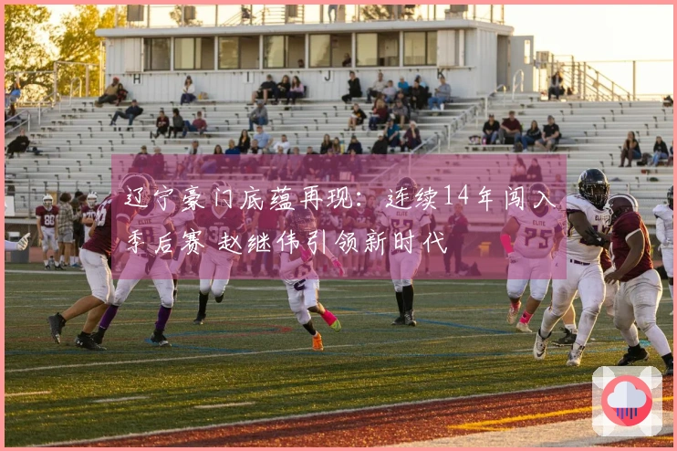 辽宁豪门底蕴再现：连续14年闯入季后赛 赵继伟引领新时代