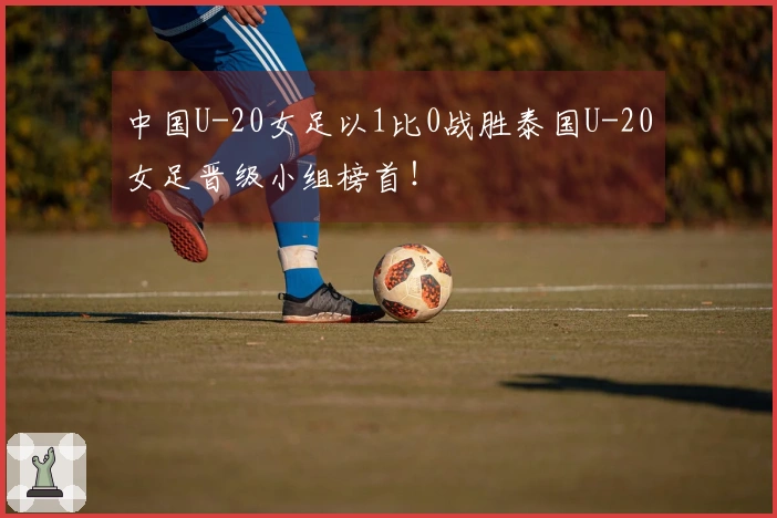 中国U-20女足以1比0战胜泰国U-20女足晋级小组榜首！