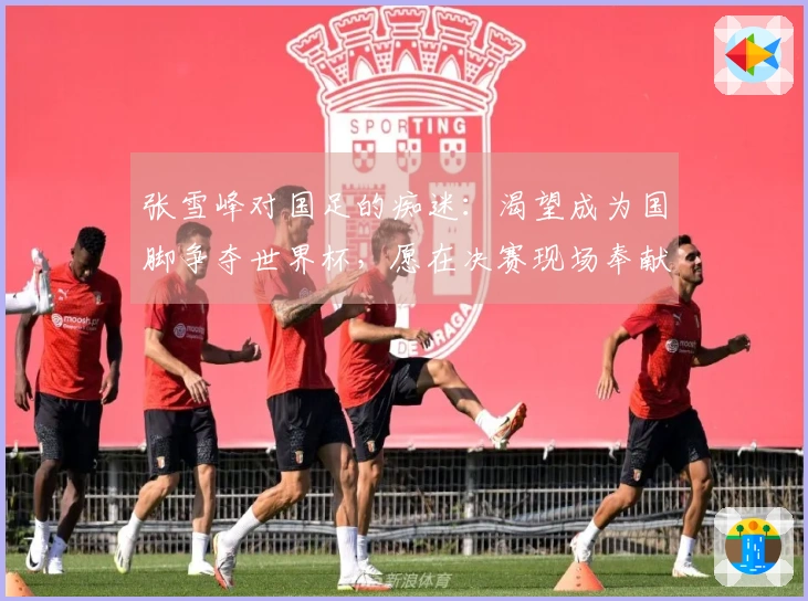 张雪峰对国足的痴迷：渴望成为国脚争夺世界杯，愿在决赛现场奉献生命