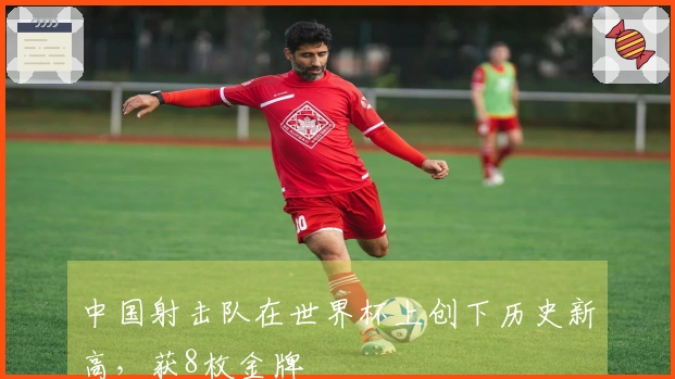 中国射击队在世界杯上创下历史新高，获8枚金牌