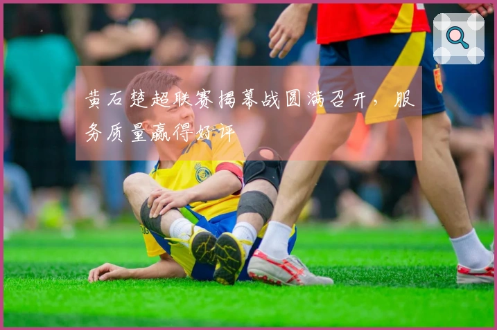 黄石楚超联赛揭幕战圆满召开，服务质量赢得好评