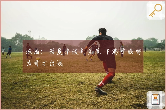 浓眉：若夏季谈判无果 下赛季我将为奇才出战