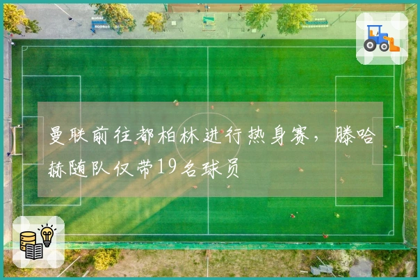 曼联前往都柏林进行热身赛，滕哈赫随队仅带19名球员