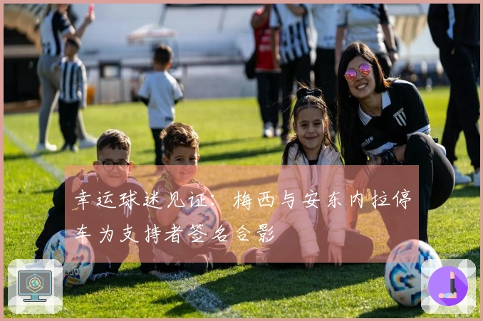 幸运球迷见证：梅西与安东内拉停车为支持者签名合影