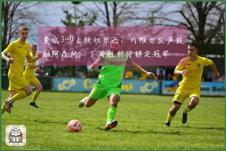 曼城3-0击败切尔西，内维尔发声鼓励阿森纳：下周胜利将锁定冠军