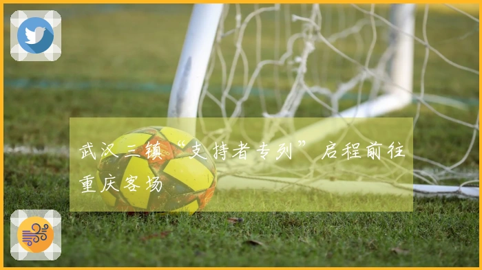 武汉三镇“支持者专列”启程前往重庆客场