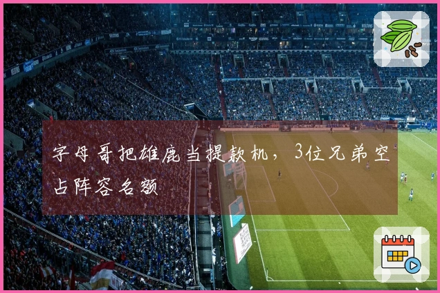 字母哥把雄鹿当提款机，3位兄弟空占阵容名额