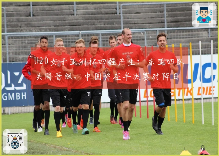 U20女子亚洲杯四强产生:东亚四队共同晋级,中国将在半决赛对阵日本