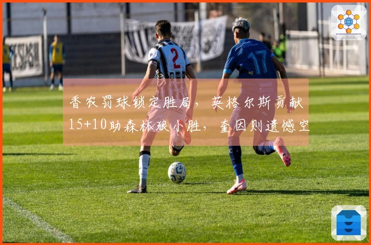 香农罚球锁定胜局,英格尔斯贡献15+10助森林狼小胜,奎因则遗憾空砍30+22