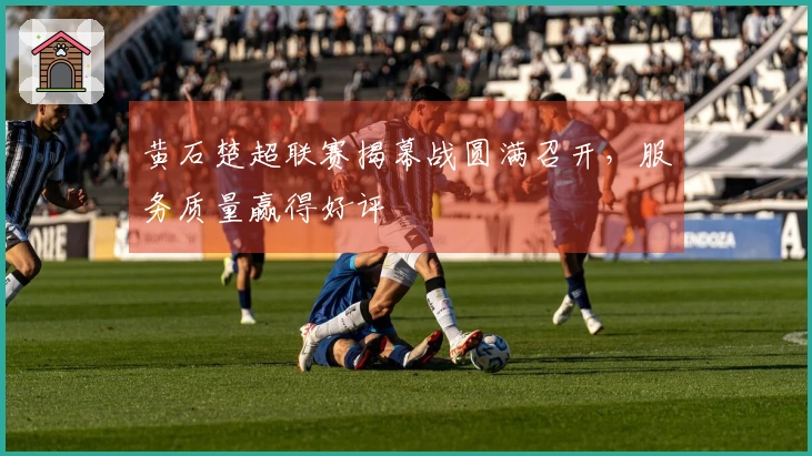黄石楚超联赛揭幕战圆满召开，服务质量赢得好评