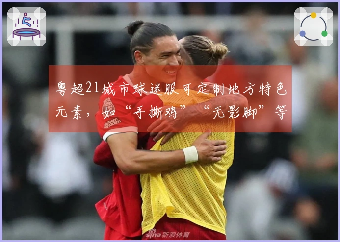 粤超21城市球迷服可定制地方特色元素，如“手撕鸡”“无影脚”等