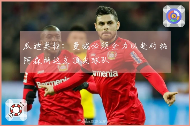 瓜迪奥拉：曼城必须全力以赴对抗阿森纳这支顶尖球队